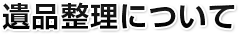 遺品整理について